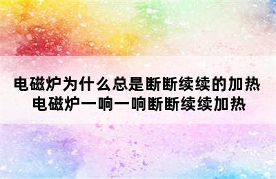 电磁炉为什么总是断断续续的加热 电磁炉一响一响断断续续加热